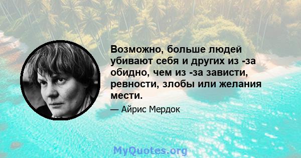 Возможно, больше людей убивают себя и других из -за обидно, чем из -за зависти, ревности, злобы или желания мести.