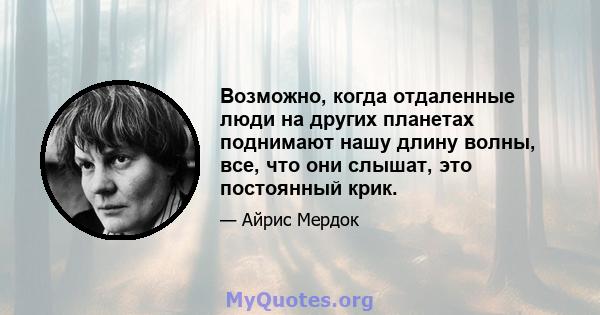 Возможно, когда отдаленные люди на других планетах поднимают нашу длину волны, все, что они слышат, это постоянный крик.