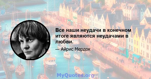 Все наши неудачи в конечном итоге являются неудачами в любви.