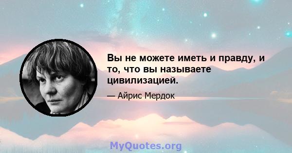 Вы не можете иметь и правду, и то, что вы называете цивилизацией.