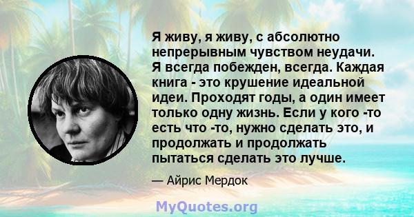 Я живу, я живу, с абсолютно непрерывным чувством неудачи. Я всегда побежден, всегда. Каждая книга - это крушение идеальной идеи. Проходят годы, а один имеет только одну жизнь. Если у кого -то есть что -то, нужно сделать 