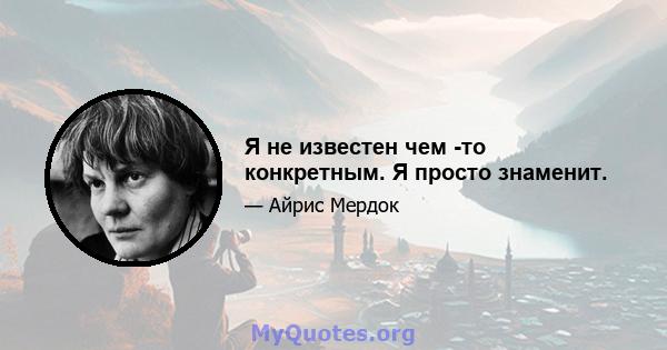 Я не известен чем -то конкретным. Я просто знаменит.