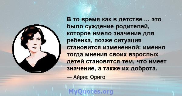 В то время как в детстве ... это было суждение родителей, которое имело значение для ребенка, позже ситуация становится измененной: именно тогда мнения своих взрослых детей становятся тем, что имеет значение, а также их 