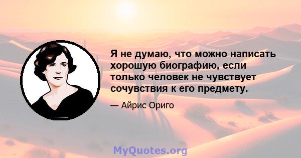 Я не думаю, что можно написать хорошую биографию, если только человек не чувствует сочувствия к его предмету.