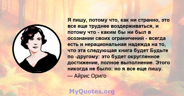 Я пишу, потому что, как ни странно, это все еще труднее воздерживаться, и потому что - каким бы ни был в осознании своих ограничений - всегда есть и нерациональная надежда на то, что эта следующая книга будет Будьте по