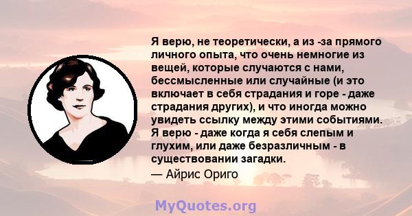 Я верю, не теоретически, а из -за прямого личного опыта, что очень немногие из вещей, которые случаются с нами, бессмысленные или случайные (и это включает в себя страдания и горе - даже страдания других), и что иногда