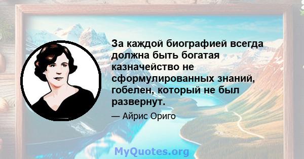 За каждой биографией всегда должна быть богатая казначейство не сформулированных знаний, гобелен, который не был развернут.