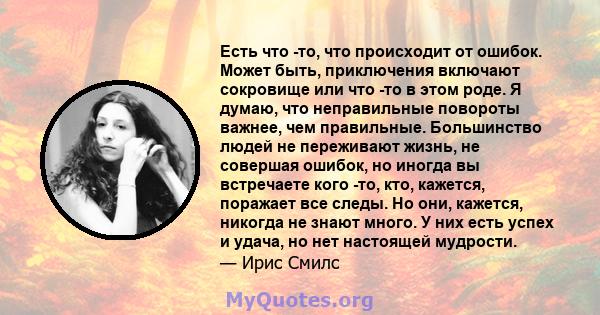 Есть что -то, что происходит от ошибок. Может быть, приключения включают сокровище или что -то в этом роде. Я думаю, что неправильные повороты важнее, чем правильные. Большинство людей не переживают жизнь, не совершая