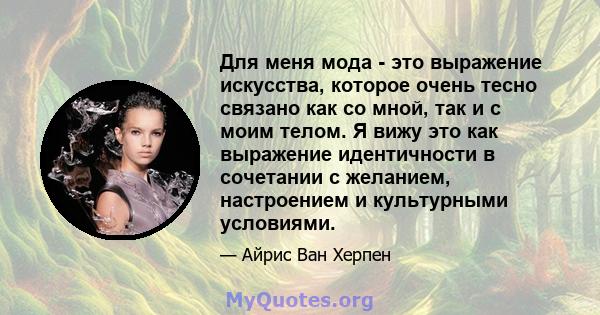 Для меня мода - это выражение искусства, которое очень тесно связано как со мной, так и с моим телом. Я вижу это как выражение идентичности в сочетании с желанием, настроением и культурными условиями.