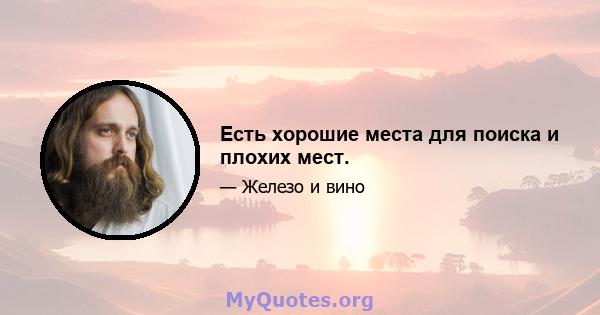 Есть хорошие места для поиска и плохих мест.