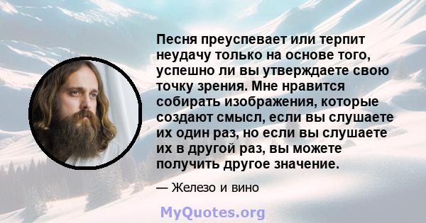 Песня преуспевает или терпит неудачу только на основе того, успешно ли вы утверждаете свою точку зрения. Мне нравится собирать изображения, которые создают смысл, если вы слушаете их один раз, но если вы слушаете их в