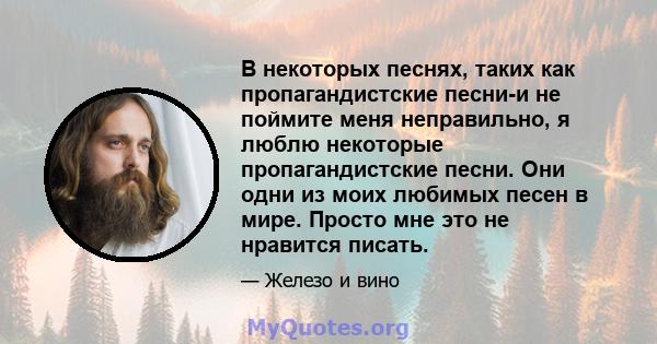 В некоторых песнях, таких как пропагандистские песни-и не поймите меня неправильно, я люблю некоторые пропагандистские песни. Они одни из моих любимых песен в мире. Просто мне это не нравится писать.