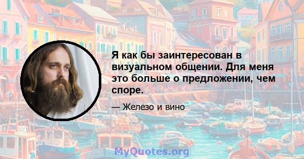 Я как бы заинтересован в визуальном общении. Для меня это больше о предложении, чем споре.