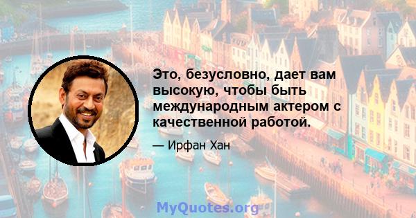 Это, безусловно, дает вам высокую, чтобы быть международным актером с качественной работой.