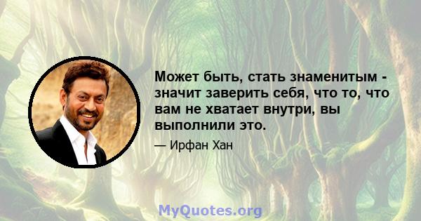 Может быть, стать знаменитым - значит заверить себя, что то, что вам не хватает внутри, вы выполнили это.