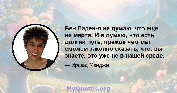 Бен Ладен-я не думаю, что еще не мертв. И я думаю, что есть долгий путь, прежде чем мы сможем законно сказать, что, вы знаете, это уже не в нашей среде.