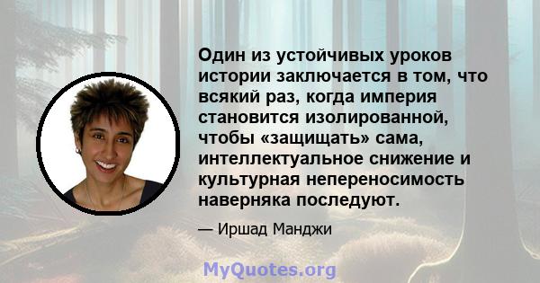 Один из устойчивых уроков истории заключается в том, что всякий раз, когда империя становится изолированной, чтобы «защищать» сама, интеллектуальное снижение и культурная непереносимость наверняка последуют.