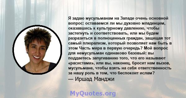 Я задаю мусульманам на Западе очень основной вопрос: оставаемся ли мы духовно младенцем, оказавшись к культурному давлению, чтобы застегнуть и соответствовать, или мы будем разразиться в полноценных граждан, защищая тот 