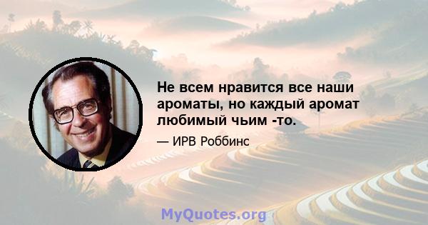 Не всем нравится все наши ароматы, но каждый аромат любимый чьим -то.