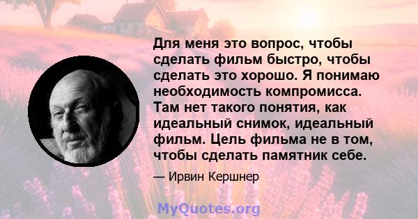 Для меня это вопрос, чтобы сделать фильм быстро, чтобы сделать это хорошо. Я понимаю необходимость компромисса. Там нет такого понятия, как идеальный снимок, идеальный фильм. Цель фильма не в том, чтобы сделать памятник 