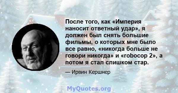 После того, как «Империя наносит ответный удар», я должен был снять большие фильмы, о которых мне было все равно, «никогда больше не говори никогда» и «robocop 2», а потом я стал слишком стар.