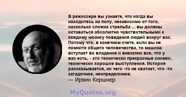 В режиссере вы узнаете, что когда вы находитесь на полу, независимо от того, насколько сложна стрельба ... вы должны оставаться абсолютно чувствительными к каждому нюансу поведения людей вокруг вас. Потому что, в