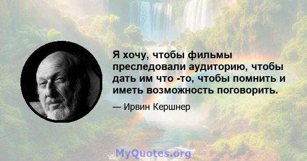 Я хочу, чтобы фильмы преследовали аудиторию, чтобы дать им что -то, чтобы помнить и иметь возможность поговорить.