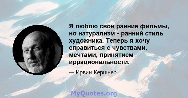 Я люблю свои ранние фильмы, но натурализм - ранний стиль художника. Теперь я хочу справиться с чувствами, мечтами, принятием иррациональности.