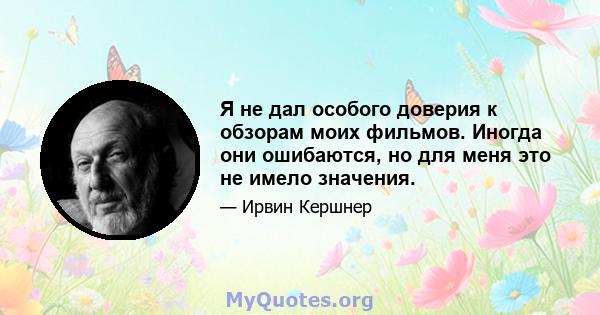 Я не дал особого доверия к обзорам моих фильмов. Иногда они ошибаются, но для меня это не имело значения.