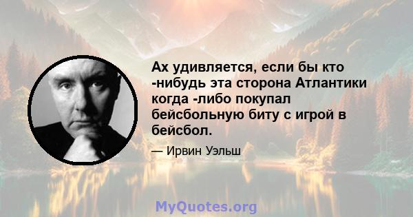 Ах удивляется, если бы кто -нибудь эта сторона Атлантики когда -либо покупал бейсбольную биту с игрой в бейсбол.