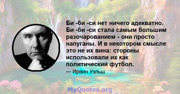 Би -би -си нет ничего адекватно. Би -би -си стала самым большим разочарованием - они просто напуганы. И в некотором смысле это не их вина: стороны использовали их как политический футбол.