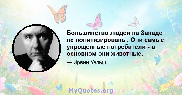 Большинство людей на Западе не политизированы. Они самые упрощенные потребители - в основном они животные.