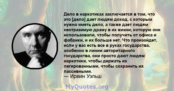 Дело в наркотиках заключается в том, что это [дело] дает людям доход, с которым нужно иметь дело, а также дает людям неотразимую драму в их жизни, которую они использовали, чтобы получить от офиса и фабрики, и их больше 