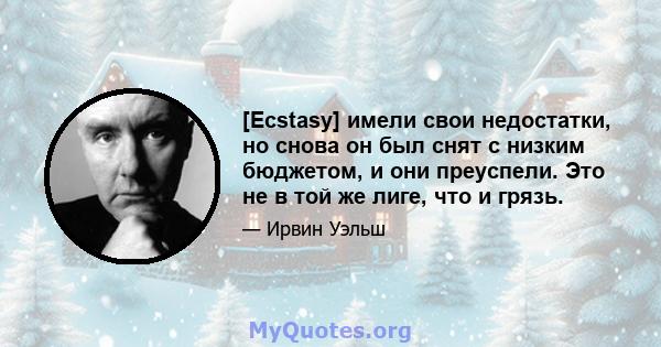 [Ecstasy] имели свои недостатки, но снова он был снят с низким бюджетом, и они преуспели. Это не в той же лиге, что и грязь.