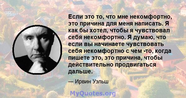 Если это то, что мне некомфортно, это причина для меня написать. Я как бы хотел, чтобы я чувствовал себя некомфортно. Я думаю, что если вы начинаете чувствовать себя некомфортно с чем -то, когда пишете это, это причина, 