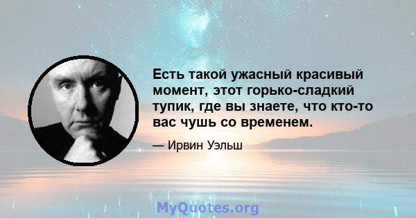 Есть такой ужасный красивый момент, этот горько-сладкий тупик, где вы знаете, что кто-то вас чушь со временем.