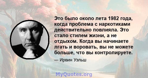 Это было около лета 1982 года, когда проблема с наркотиками действительно повлияла. Это стало стилем жизни, а не отдыхом. Когда вы начинаете лгать и воровать, вы не можете больше, что вы контролируете.