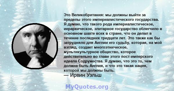 Это Великобритания: мы должны выйти за пределы этого империалистического государства. Я думаю, что такого рода империалистическое, иерархическое, элитарное государство облегчило в основном шахте всех в стране, что он