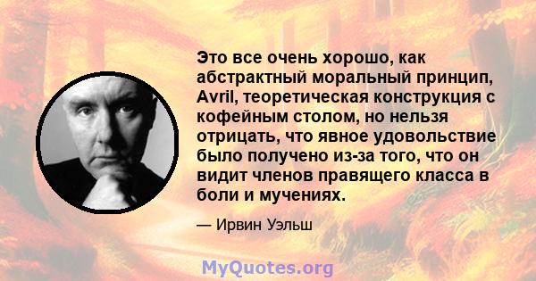 Это все очень хорошо, как абстрактный моральный принцип, Avril, теоретическая конструкция с кофейным столом, но нельзя отрицать, что явное удовольствие было получено из-за того, что он видит членов правящего класса в