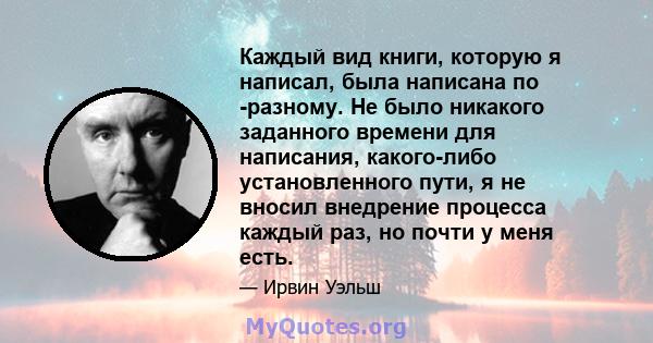 Каждый вид книги, которую я написал, была написана по -разному. Не было никакого заданного времени для написания, какого-либо установленного пути, я не вносил внедрение процесса каждый раз, но почти у меня есть.