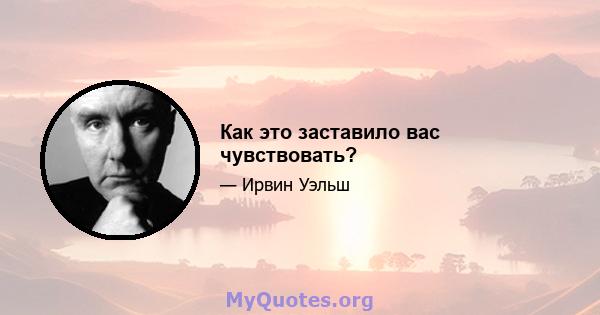 Как это заставило вас чувствовать?