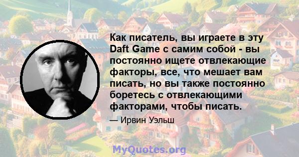 Как писатель, вы играете в эту Daft Game с самим собой - вы постоянно ищете отвлекающие факторы, все, что мешает вам писать, но вы также постоянно боретесь с отвлекающими факторами, чтобы писать.