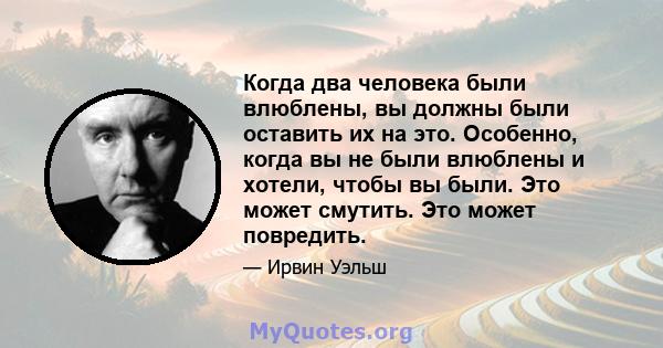 Когда два человека были влюблены, вы должны были оставить их на это. Особенно, когда вы не были влюблены и хотели, чтобы вы были. Это может смутить. Это может повредить.