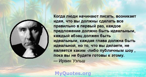 Когда люди начинают писать, возникает идея, что вы должны сделать все правильно в первый раз, каждое предложение должно быть идеальным, каждый абзац должен быть идеальным, каждая глава должна быть идеальной, но то, что