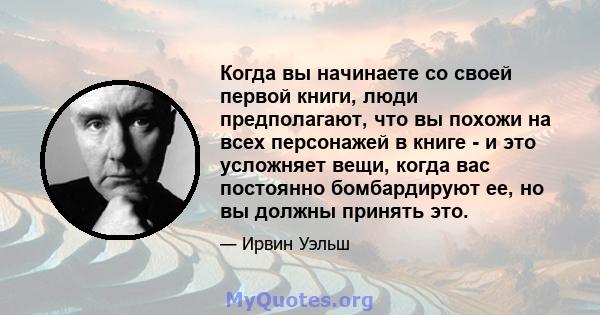 Когда вы начинаете со своей первой книги, люди предполагают, что вы похожи на всех персонажей в книге - и это усложняет вещи, когда вас постоянно бомбардируют ее, но вы должны принять это.