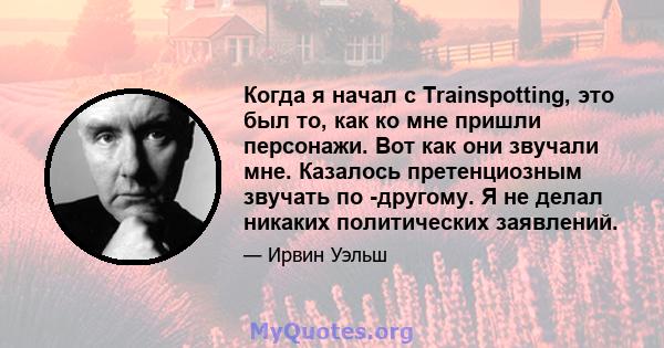 Когда я начал с Trainspotting, это был то, как ко мне пришли персонажи. Вот как они звучали мне. Казалось претенциозным звучать по -другому. Я не делал никаких политических заявлений.