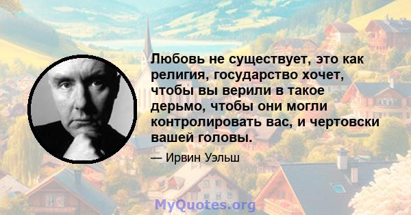 Любовь не существует, это как религия, государство хочет, чтобы вы верили в такое дерьмо, чтобы они могли контролировать вас, и чертовски вашей головы.