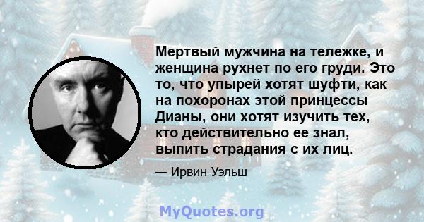 Мертвый мужчина на тележке, и женщина рухнет по его груди. Это то, что упырей хотят шуфти, как на похоронах этой принцессы Дианы, они хотят изучить тех, кто действительно ее знал, выпить страдания с их лиц.