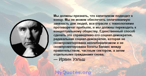 Мы должны признать, что капитализм подходит к концу. Мы не можем обеспечить оплачиваемую занятость для людей, все отрасли с технологиями противоречат прибыли, и мы должны переходить к концептуальному обществу.