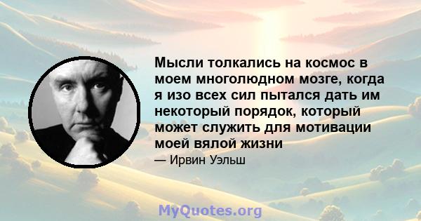 Мысли толкались на космос в моем многолюдном мозге, когда я изо всех сил пытался дать им некоторый порядок, который может служить для мотивации моей вялой жизни